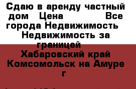 Сдаю в аренду частный дом › Цена ­ 23 374 - Все города Недвижимость » Недвижимость за границей   . Хабаровский край,Комсомольск-на-Амуре г.